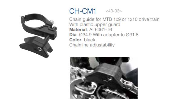 CH-CM-1<br /><br />Chain guide for MTB 1x9 or 1x10 drive train with plastic upper guard <br />Material: AL6061-T6<br />Dia: 34.9 With adapter to 31.8<br />Colour: Black<br />chainline adjustability